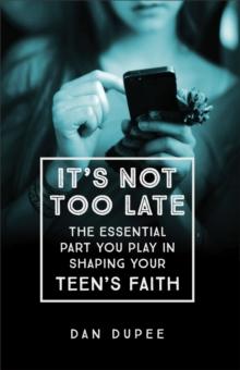 It's Not Too Late : The Essential Part You Play in Shaping Your Teen's Faith