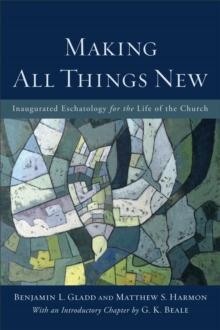 Making All Things New : Inaugurated Eschatology for the Life of the Church