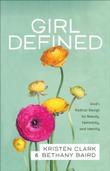 Girl Defined : God's Radical Design for Beauty, Femininity, and Identity