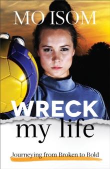 Wreck My Life : Journeying from Broken to Bold