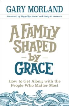 A Family Shaped by Grace : How to Get Along with the People Who Matter Most