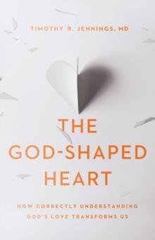 The God-Shaped Heart : How Correctly Understanding God's Love Transforms Us