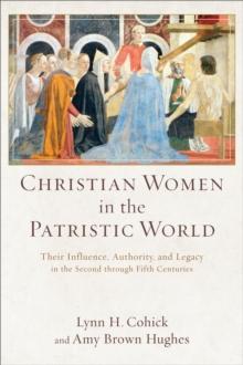 Christian Women in the Patristic World : Their Influence, Authority, and Legacy in the Second through Fifth Centuries