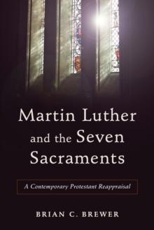 Martin Luther and the Seven Sacraments : A Contemporary Protestant Reappraisal