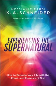 Experiencing the Supernatural : How to Saturate Your Life with the Power and Presence of God