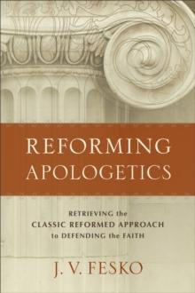 Reforming Apologetics : Retrieving the Classic Reformed Approach to Defending the Faith