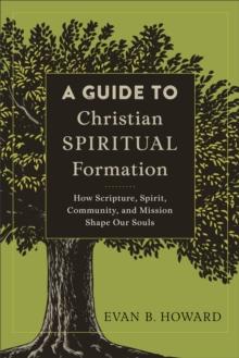 A Guide to Christian Spiritual Formation : How Scripture, Spirit, Community, and Mission Shape Our Souls