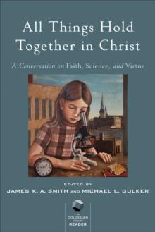 All Things Hold Together in Christ : A Conversation on Faith, Science, and Virtue