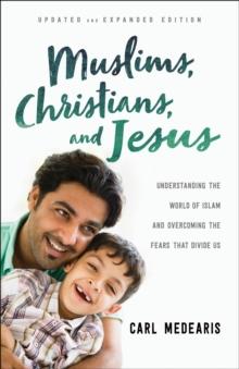 Muslims, Christians, and Jesus : Understanding the World of Islam and Overcoming the Fears That Divide Us