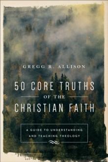 50 Core Truths of the Christian Faith : A Guide to Understanding and Teaching Theology