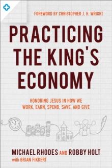 Practicing the King's Economy : Honoring Jesus in How We Work, Earn, Spend, Save, and Give