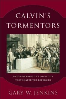 Calvin's Tormentors : Understanding the Conflicts That Shaped the Reformer