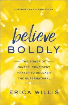 Believe Boldly : The Power of Simple, Confident Prayer to Unleash the Supernatural