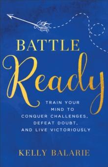 Battle Ready : Train Your Mind to Conquer Challenges, Defeat Doubt, and Live Victoriously