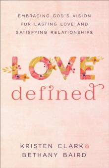 Love Defined : Embracing God's Vision for Lasting Love and Satisfying Relationships