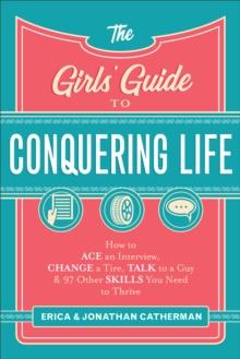 The Girls' Guide to Conquering Life : How to Ace an Interview, Change a Tire, Talk to a Guy, and 97 Other Skills You Need to Thrive