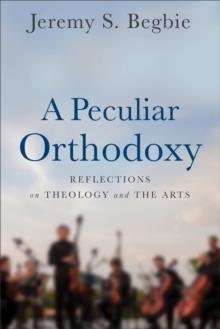 A Peculiar Orthodoxy : Reflections on Theology and the Arts