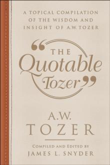 The Quotable Tozer : A Topical Compilation of the Wisdom and Insight of A.W. Tozer