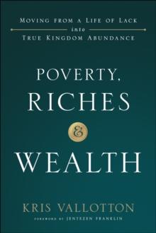 Poverty, Riches and Wealth : Moving from a Life of Lack into True Kingdom Abundance