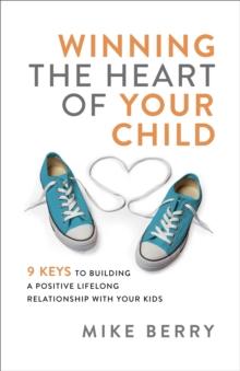 Winning the Heart of Your Child : 9 Keys to Building a Positive Lifelong Relationship with Your Kids