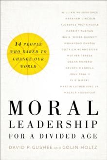 Moral Leadership for a Divided Age : Fourteen People Who Dared to Change Our World