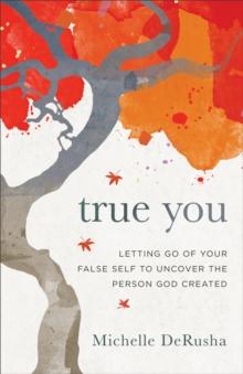 True You : Letting Go of Your False Self to Uncover the Person God Created