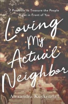 Loving My Actual Neighbor : 7 Practices to Treasure the People Right in Front of You