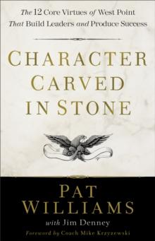 Character Carved in Stone : The 12 Core Virtues of West Point That Build Leaders and Produce Success