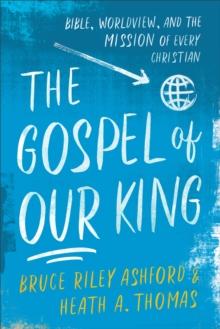 The Gospel of Our King : Bible, Worldview, and the Mission of Every Christian