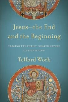 Jesus--the End and the Beginning : Tracing the Christ-Shaped Nature of Everything