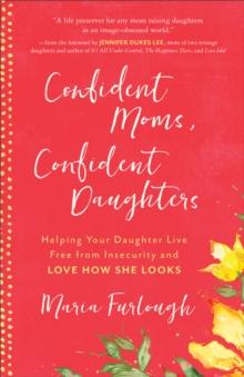 Confident Moms, Confident Daughters : Helping Your Daughter Live Free from Insecurity and Love How She Looks