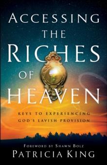 Accessing the Riches of Heaven : Keys to Experiencing God's Lavish Provision