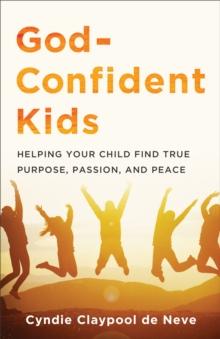 God-Confident Kids : Helping Your Child Find True Purpose, Passion, and Peace