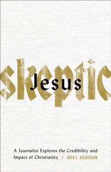 Jesus Skeptic : A Journalist Explores the Credibility and Impact of Christianity