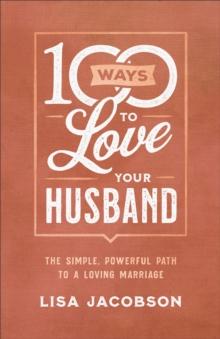 100 Ways to Love Your Husband : The Simple, Powerful Path to a Loving Marriage