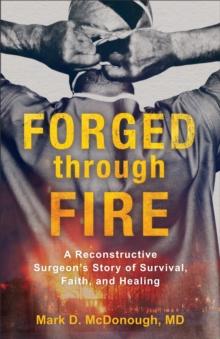 Forged through Fire : A Reconstructive Surgeon's Story of Survival, Faith, and Healing