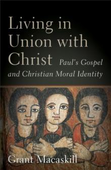 Living in Union with Christ : Paul's Gospel and Christian Moral Identity