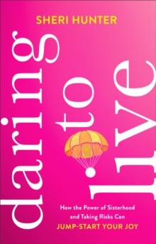 Daring to Live : How the Power of Sisterhood and Taking Risks Can Jump-Start Your Joy