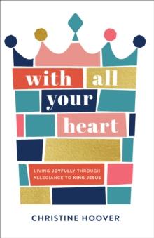 With All Your Heart : Living Joyfully through Allegiance to King Jesus