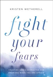 Fight Your Fears : Trusting God's Character and Promises When You Are Afraid