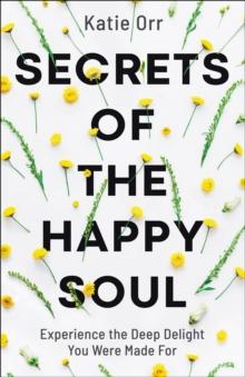 Secrets of the Happy Soul : Experience the Deep Delight You Were Made For