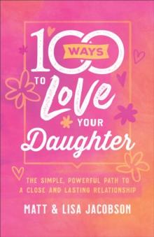 100 Ways to Love Your Daughter : The Simple, Powerful Path to a Close and Lasting Relationship