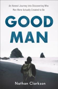 Good Man : An Honest Journey into Discovering Who Men Were Actually Created to Be