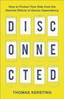 Disconnected : How to Protect Your Kids from the Harmful Effects of Device Dependency