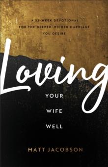 Loving Your Wife Well : A 52-Week Devotional for the Deeper, Richer Marriage You Desire