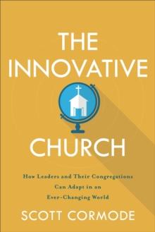 The Innovative Church : How Leaders and Their Congregations Can Adapt in an Ever-Changing World