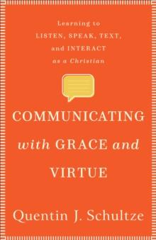 Communicating with Grace and Virtue : Learning to Listen, Speak, Text, and Interact as a Christian