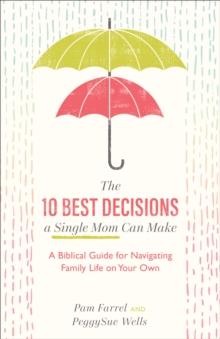 The 10 Best Decisions a Single Mom Can Make : A Biblical Guide for Navigating Family Life on Your Own