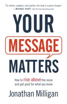 Your Message Matters : How to Rise above the Noise and Get Paid for What You Know