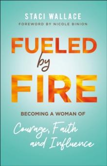 Fueled by Fire : Becoming a Woman of Courage, Faith and Influence